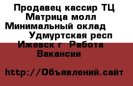Продавец-кассир ТЦ Матрица молл › Минимальный оклад ­ 19 000 - Удмуртская респ., Ижевск г. Работа » Вакансии   